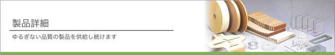 製品詳細　ゆるぎない品質の製品を供給し続けます