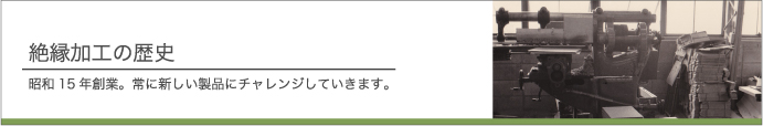 絶縁加工の歴史　昭和15年創業。常に新しい製品にチャレンジしていきます。